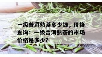 一级普洱熟茶多少钱，价格查询：一级普洱熟茶的市场价格是多少？