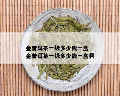 金普洱茶一级多少钱一盒-金普洱茶一级多少钱一盒啊