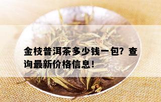 金枝普洱茶多少钱一包？查询最新价格信息！