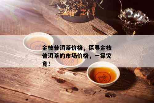 金枝普洱茶价格，探寻金枝普洱茶的市场价格，一探究竟！