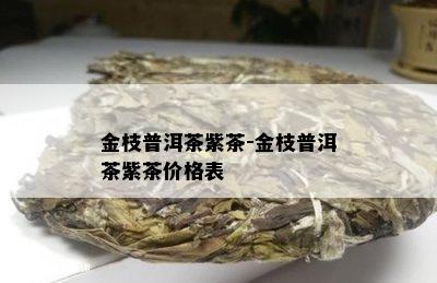 金枝普洱茶紫茶-金枝普洱茶紫茶价格表