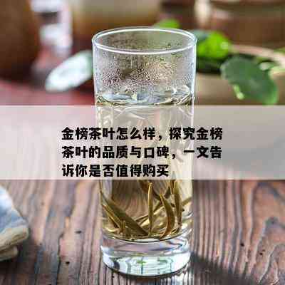 金榜茶叶怎么样，探究金榜茶叶的品质与口碑，一文告诉你是否值得购买