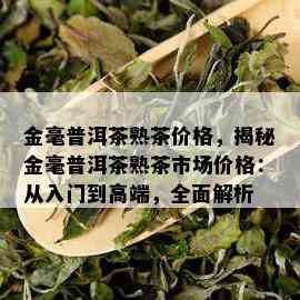 金毫普洱茶熟茶价格，揭秘金毫普洱茶熟茶市场价格：从入门到高端，全面解析