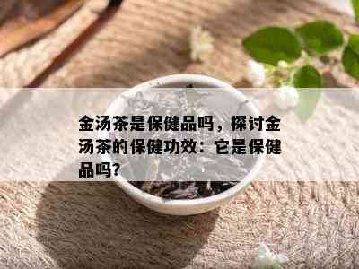 金汤茶是保健品吗，探讨金汤茶的保健功效：它是保健品吗？