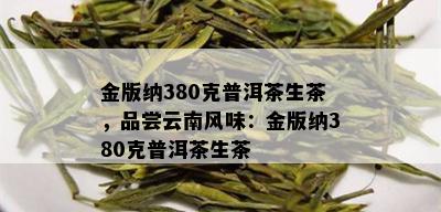 金版纳380克普洱茶生茶，品尝云南风味：金版纳380克普洱茶生茶