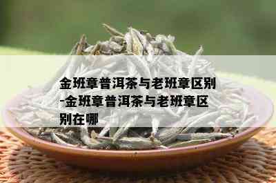 金班章普洱茶与老班章区别-金班章普洱茶与老班章区别在哪