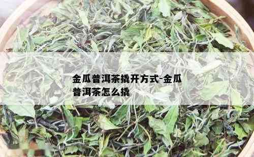 金瓜普洱茶撬开方式-金瓜普洱茶怎么撬