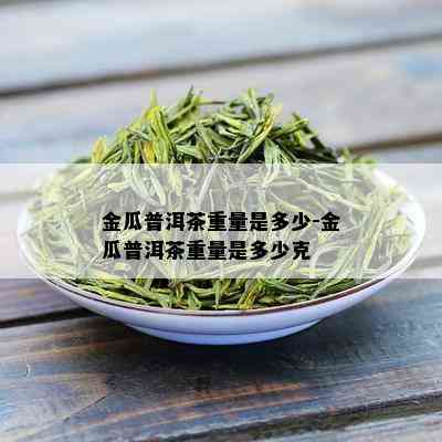 金瓜普洱茶重量是多少-金瓜普洱茶重量是多少克