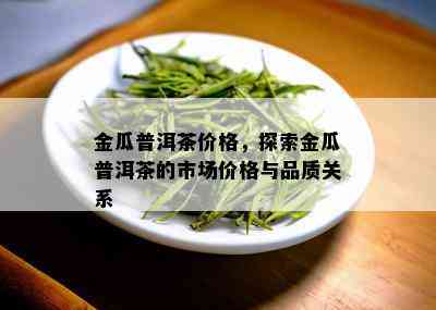 金瓜普洱茶价格，探索金瓜普洱茶的市场价格与品质关系