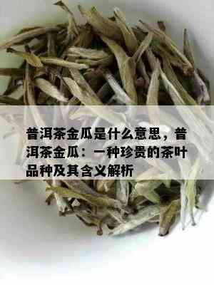 普洱茶金瓜是什么意思，普洱茶金瓜：一种珍贵的茶叶品种及其含义解析