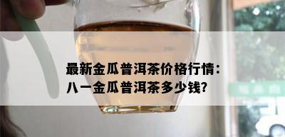 最新金瓜普洱茶价格行情：八一金瓜普洱茶多少钱？