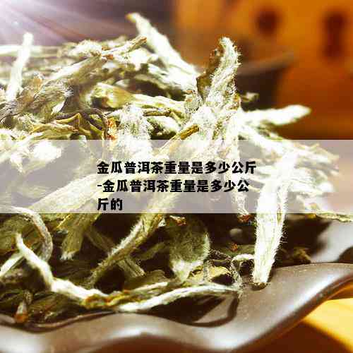 金瓜普洱茶重量是多少公斤-金瓜普洱茶重量是多少公斤的