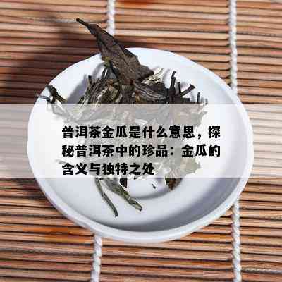 普洱茶金瓜是什么意思，探秘普洱茶中的珍品：金瓜的含义与独特之处