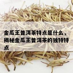 金瓜王普洱茶特点是什么，揭秘金瓜王普洱茶的独特特点