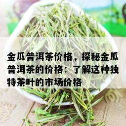 金瓜普洱茶价格，探秘金瓜普洱茶的价格：了解这种独特茶叶的市场价格