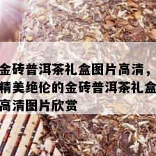 金砖普洱茶礼盒图片高清，精美绝伦的金砖普洱茶礼盒高清图片欣赏