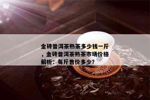 金砖普洱茶熟茶多少钱一斤，金砖普洱茶熟茶市场价格解析：每斤售价多少？