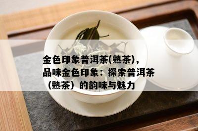 金色印象普洱茶(熟茶)，品味金色印象：探索普洱茶（熟茶）的韵味与魅力