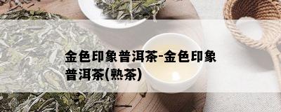 金色印象普洱茶-金色印象普洱茶(熟茶)