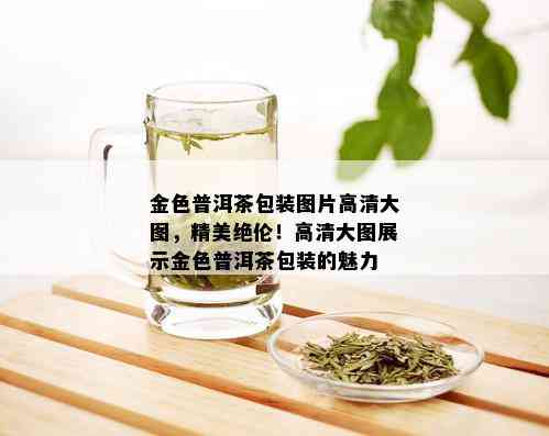 金色普洱茶包装图片高清大图，精美绝伦！高清大图展示金色普洱茶包装的魅力