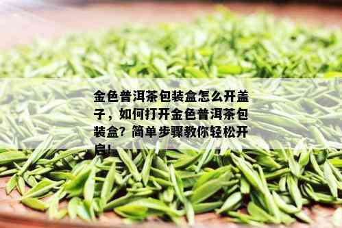 金色普洱茶包装盒怎么开盖子，如何打开金色普洱茶包装盒？简单步骤教你轻松开启！