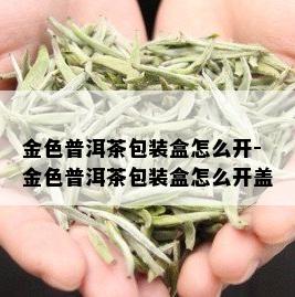 金色普洱茶包装盒怎么开-金色普洱茶包装盒怎么开盖