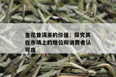 金花普洱茶的价值：探究其在市场上的地位和消费者认可度