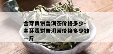 金芽贡饼普洱茶价格多少-金芽贡饼普洱茶价格多少钱一斤