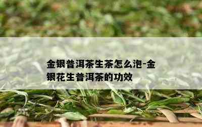 金银普洱茶生茶怎么泡-金银花生普洱茶的功效