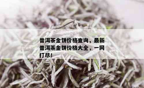 普洱茶金饼价格查询，最新普洱茶金饼价格大全，一网打尽！