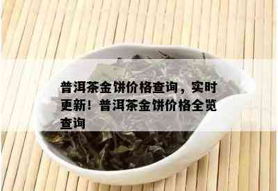 普洱茶金饼价格查询，实时更新！普洱茶金饼价格全览查询