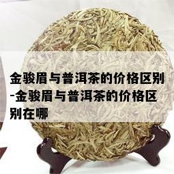 金骏眉与普洱茶的价格区别-金骏眉与普洱茶的价格区别在哪