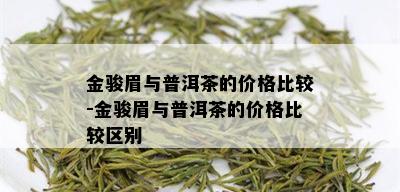 金骏眉与普洱茶的价格比较-金骏眉与普洱茶的价格比较区别