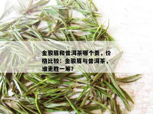 金骏眉和普洱茶哪个贵，价格比较：金骏眉与普洱茶，谁更胜一筹？