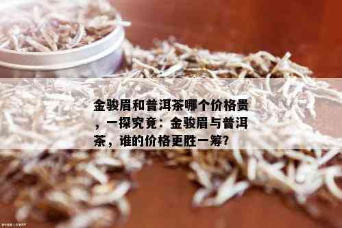 金骏眉和普洱茶哪个价格贵，一探究竟：金骏眉与普洱茶，谁的价格更胜一筹？