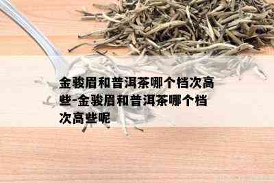 金骏眉和普洱茶哪个档次高些-金骏眉和普洱茶哪个档次高些呢