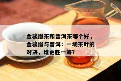 金骏眉茶和普洱茶哪个好，金骏眉与普洱：一场茶叶的对决，谁更胜一筹？