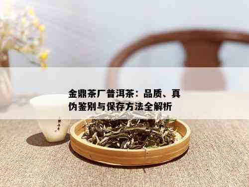 金鼎茶厂普洱茶：品质、真伪鉴别与保存方法全解析