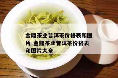 金鼎茶业普洱茶价格表和图片-金鼎茶业普洱茶价格表和图片大全