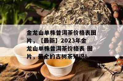 金龙山单株普洱茶价格表图片，【最新】2023年金龙山单株普洱茶价格表 图片，最全的古树茶知识！