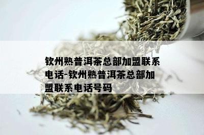 钦州熟普洱茶总部加盟联系电话-钦州熟普洱茶总部加盟联系电话号码