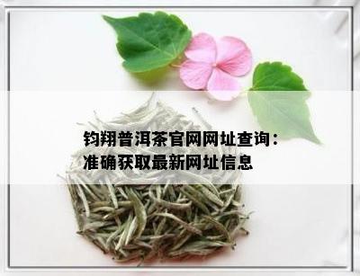 钧翔普洱茶官网网址查询：准确获取最新网址信息