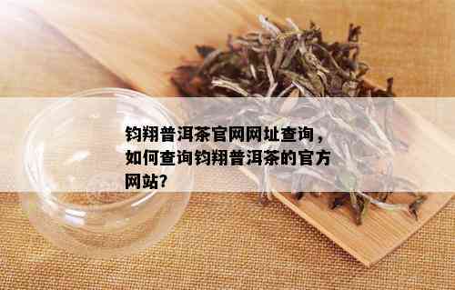 钧翔普洱茶官网网址查询，如何查询钧翔普洱茶的官方网站？