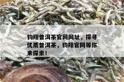 钧翔普洱茶官网网址，探寻优质普洱茶，钧翔官网等你来探索！