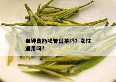 血钾高能喝普洱茶吗？女性适用吗？