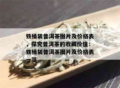 铁桶装普洱茶图片及价格表，探究普洱茶的收藏价值：铁桶装普洱茶图片及价格表一览