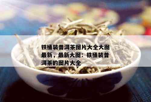 铁桶装普洱茶图片大全大图最新，最新大图：铁桶装普洱茶的图片大全