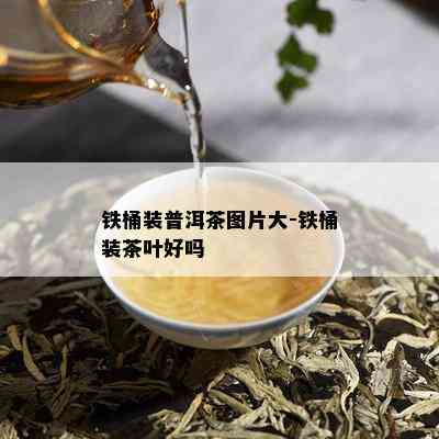 铁桶装普洱茶图片大-铁桶装茶叶好吗