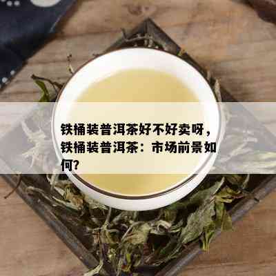 铁桶装普洱茶好不好卖呀，铁桶装普洱茶：市场前景如何？