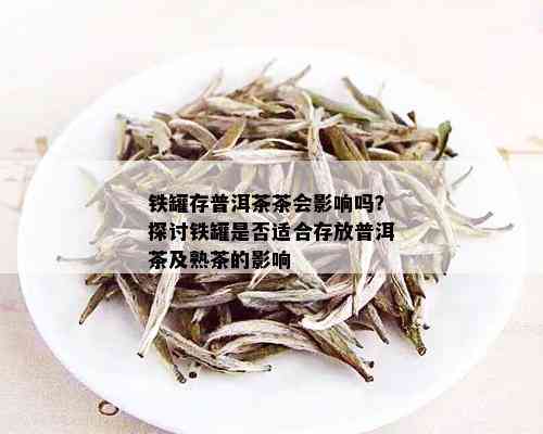 铁罐存普洱茶茶会影响吗？探讨铁罐是否适合存放普洱茶及熟茶的影响